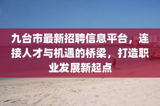 九台市最新招聘信息平台，连接人才与机遇的桥梁，打造职业发展新起点