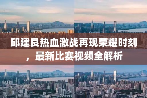 邱建良热血激战再现荣耀时刻，最新比赛视频全解析