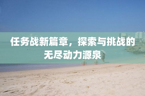 任务战新篇章，探索与挑战的无尽动力源泉
