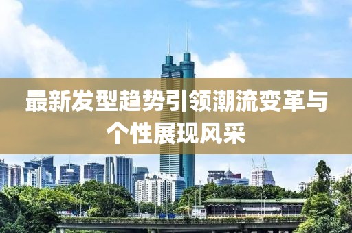 最新发型趋势引领潮流变革与个性展现风采