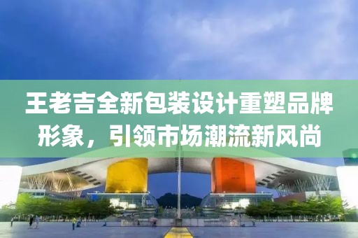 王老吉全新包装设计重塑品牌形象，引领市场潮流新风尚