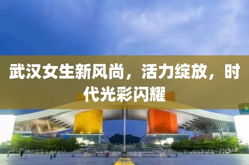 武汉女生新风尚，活力绽放，时代光彩闪耀