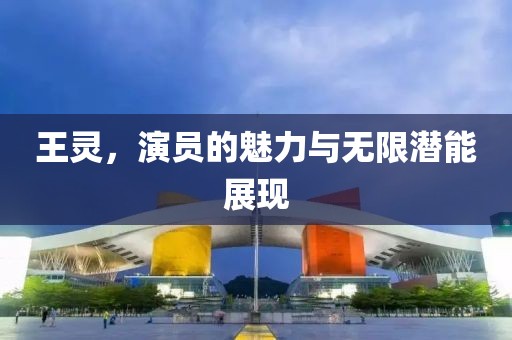 王灵，演员的魅力与无限潜能展现