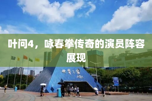 叶问4，咏春拳传奇的演员阵容展现