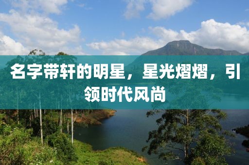 名字带轩的明星，星光熠熠，引领时代风尚