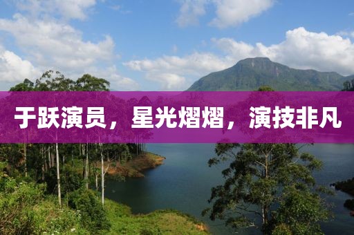 于跃演员，星光熠熠，演技非凡