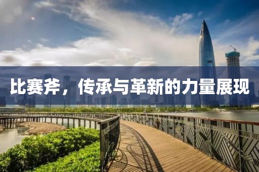 比赛斧，传承与革新的力量展现