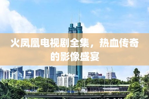 火凤凰电视剧全集，热血传奇的影像盛宴