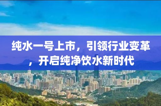 纯水一号上市，引领行业变革，开启纯净饮水新时代