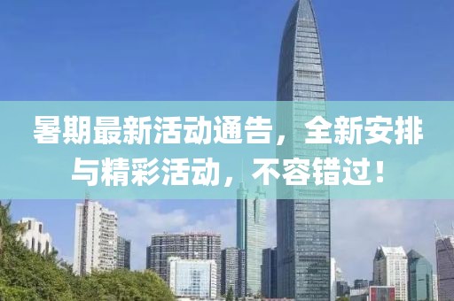 暑期最新活动通告，全新安排与精彩活动，不容错过！