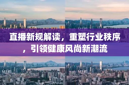 直播新规解读，重塑行业秩序，引领健康风尚新潮流