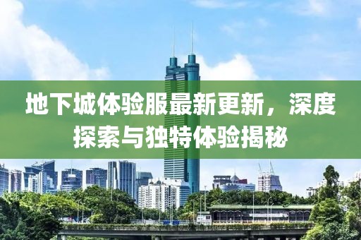 地下城体验服最新更新，深度探索与独特体验揭秘