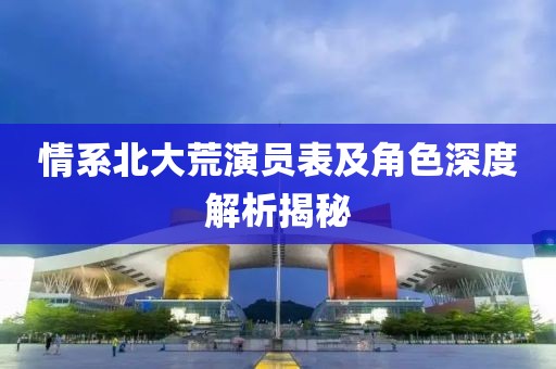 情系北大荒演员表及角色深度解析揭秘