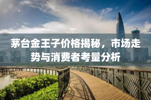 茅台金王子价格揭秘，市场走势与消费者考量分析