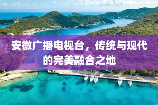 安徽广播电视台，传统与现代的完美融合之地