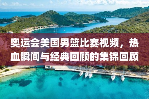 奥运会美国男篮比赛视频，热血瞬间与经典回顾的集锦回顾