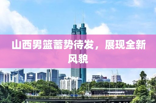 山西男篮蓄势待发，展现全新风貌