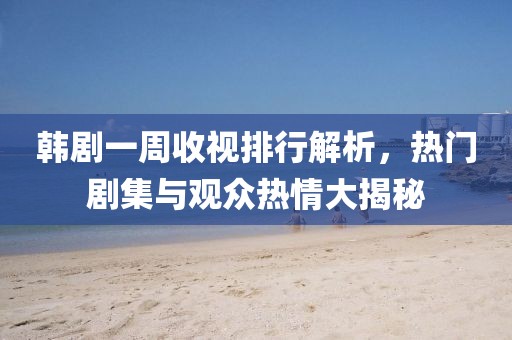 韩剧一周收视排行解析，热门剧集与观众热情大揭秘