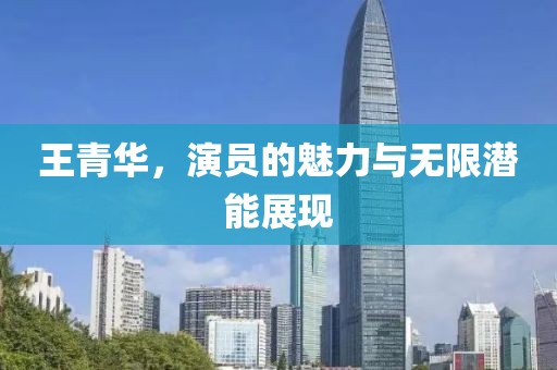 王青华，演员的魅力与无限潜能展现