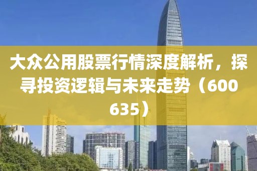 大众公用股票行情深度解析，探寻投资逻辑与未来走势（600635）