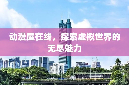 动漫屋在线，探索虚拟世界的无尽魅力
