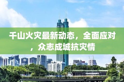 千山火灾最新动态，全面应对，众志成城抗灾情