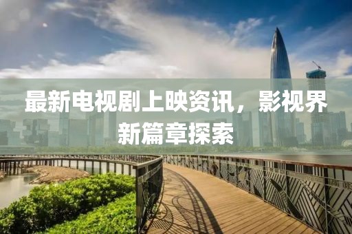 最新电视剧上映资讯，影视界新篇章探索