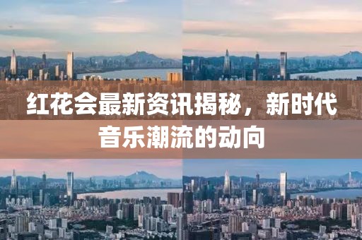 红花会最新资讯揭秘，新时代音乐潮流的动向