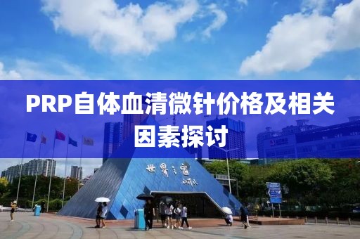 PRP自体血清微针价格及相关因素探讨