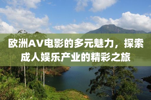 欧洲AV电影的多元魅力，探索成人娱乐产业的精彩之旅