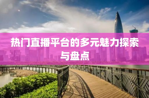 热门直播平台的多元魅力探索与盘点