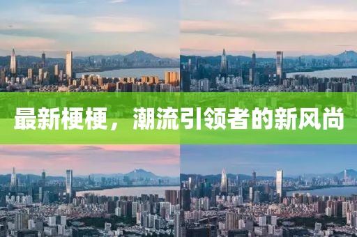 最新梗梗，潮流引领者的新风尚