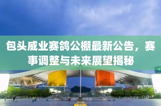 包头威业赛鸽公棚最新公告，赛事调整与未来展望揭秘