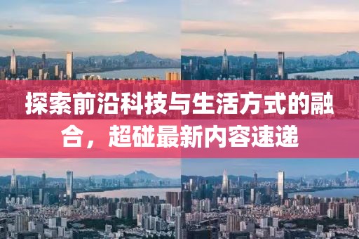 探索前沿科技与生活方式的融合，超碰最新内容速递