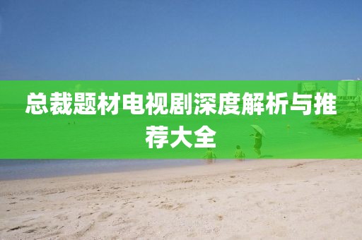 总裁题材电视剧深度解析与推荐大全