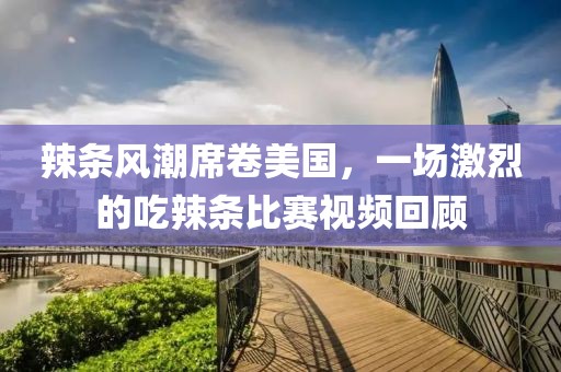 辣条风潮席卷美国，一场激烈的吃辣条比赛视频回顾
