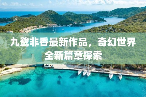九鹭非香最新作品，奇幻世界全新篇章探索