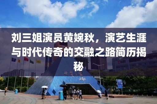刘三姐演员黄婉秋，演艺生涯与时代传奇的交融之路简历揭秘