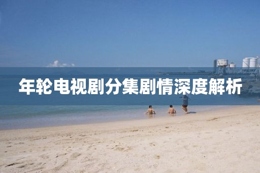年轮电视剧分集剧情深度解析