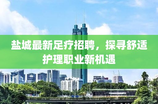 盐城最新足疗招聘，探寻舒适护理职业新机遇