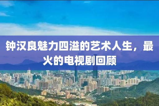 钟汉良魅力四溢的艺术人生，最火的电视剧回顾