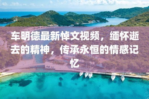 车明德最新悼文视频，缅怀逝去的精神，传承永恒的情感记忆