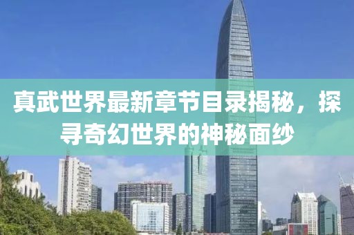 真武世界最新章节目录揭秘，探寻奇幻世界的神秘面纱