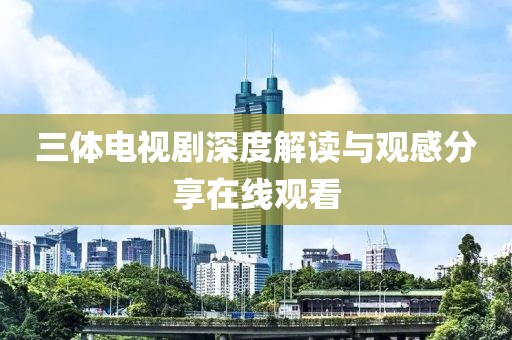 三体电视剧深度解读与观感分享在线观看