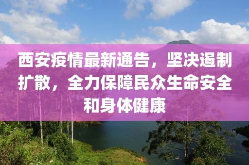 西安疫情最新通告，坚决遏制扩散，全力保障民众生命安全和身体健康