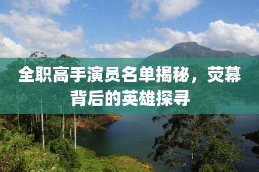 全职高手演员名单揭秘，荧幕背后的英雄探寻