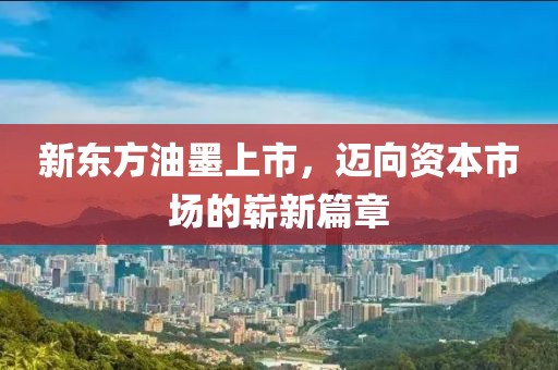 新东方油墨上市，迈向资本市场的崭新篇章