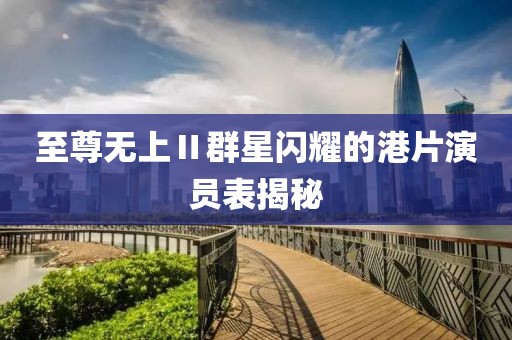 至尊无上Ⅱ群星闪耀的港片演员表揭秘