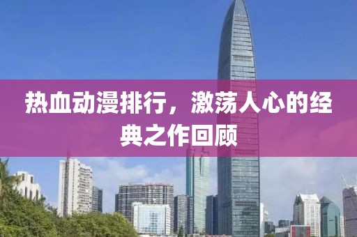 热血动漫排行，激荡人心的经典之作回顾