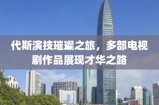 代斯演技璀璨之旅，多部电视剧作品展现才华之路